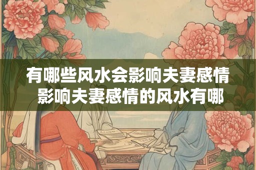 有哪些风水会影响夫妻感情 影响夫妻感情的风水有哪些 有哪些风水会影响夫妻感情 影响夫妻感情的风水有哪些