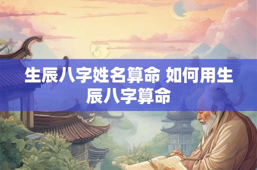 生辰八字姓名算命 如何用生辰八字算命 生辰八字姓名算命 如何用生辰八字算命