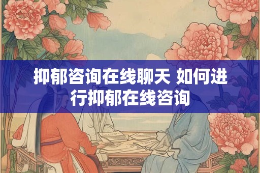 抑郁咨询在线聊天 如何进行抑郁在线咨询 抑郁咨询在线聊天 如何进行抑郁在线咨询