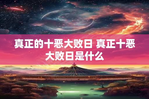 真正的十恶大败日 真正十恶大败日是什么 真正的十恶大败日 真正十恶大败日是什么