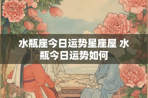 水瓶座今日运势星座屋 水瓶今日运势如何