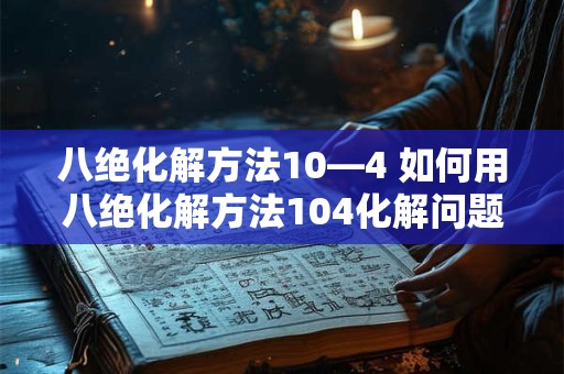 八绝化解方法10—4 如何用八绝化解方法104化解问题 八绝化解方法10—4 如何用八绝化解方法104化解问题