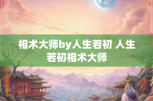 相术大师by人生若初 人生若初相术大师 相术大师by人生若初 人生若初相术大师