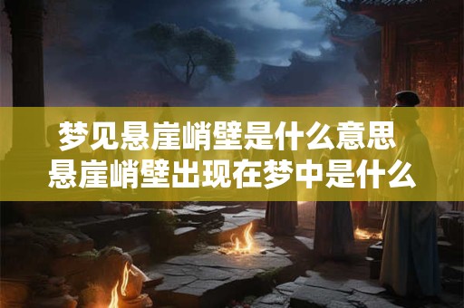 梦见悬崖峭壁是什么意思 悬崖峭壁出现在梦中是什么意思 梦见悬崖峭壁是什么意思 悬崖峭壁出现在梦中是什么意思