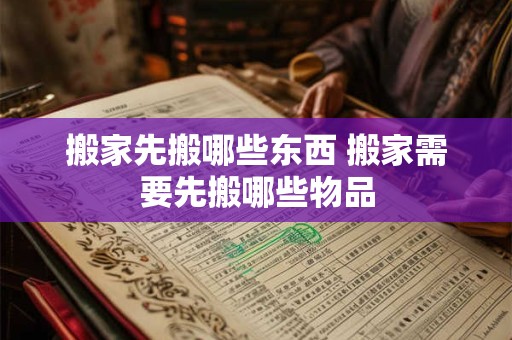 搬家先搬哪些东西 搬家需要先搬哪些物品 搬家先搬哪些东西 搬家需要先搬哪些物品