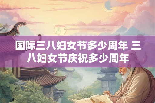 国际三八妇女节多少周年 三八妇女节庆祝多少周年