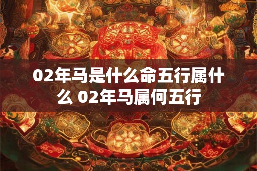 02年马是什么命五行属什么 02年马属何五行 02年马是什么命五行属什么 02年马属何五行