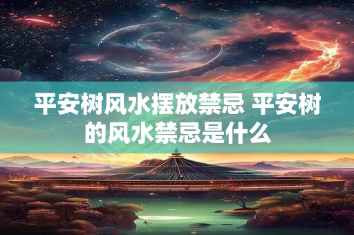 平安树风水摆放禁忌 平安树的风水禁忌是什么