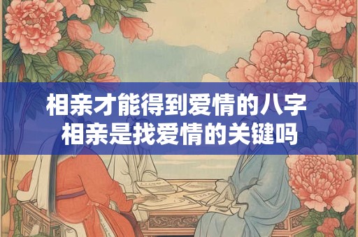 相亲才能得到爱情的八字 相亲是找爱情的关键吗