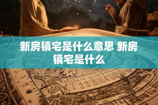 新房镇宅是什么意思 新房镇宅是什么