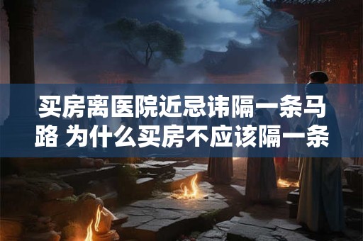 买房离医院近忌讳隔一条马路 为什么买房不应该隔一条马路离开医院 买房离医院近忌讳隔一条马路 为什么买房不应该隔一条马路离开医院