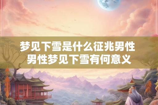 梦见下雪是什么征兆男性 男性梦见下雪有何意义
