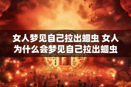女人梦见自己拉出蛔虫 女人为什么会梦见自己拉出蛔虫 女人梦见自己拉出蛔虫 女人为什么会梦见自己拉出蛔虫
