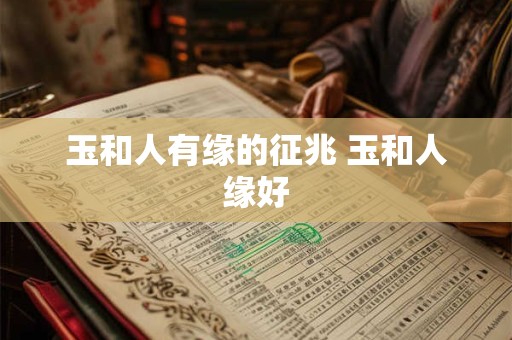 玉和人有缘的征兆 玉和人缘好 玉和人有缘的征兆 玉和人缘好