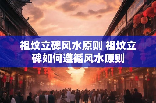 祖坟立碑风水原则 祖坟立碑如何遵循风水原则 祖坟立碑风水原则 祖坟立碑如何遵循风水原则