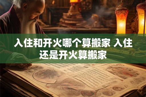 入住和开火哪个算搬家 入住还是开火算搬家 入住和开火哪个算搬家 入住还是开火算搬家