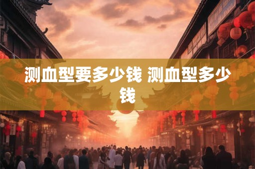 测血型要多少钱 测血型多少钱 测血型要多少钱 测血型多少钱