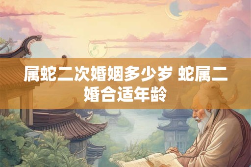 属蛇二次婚姻多少岁 蛇属二婚合适年龄 属蛇二次婚姻多少岁 蛇属二婚合适年龄