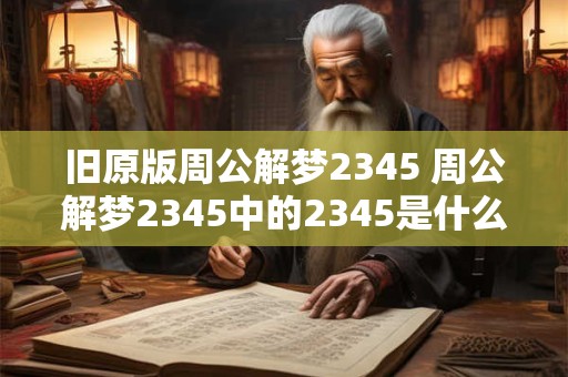旧原版周公解梦2345 周公解梦2345中的2345是什么意思 旧原版周公解梦2345 周公解梦2345中的2345是什么意思
