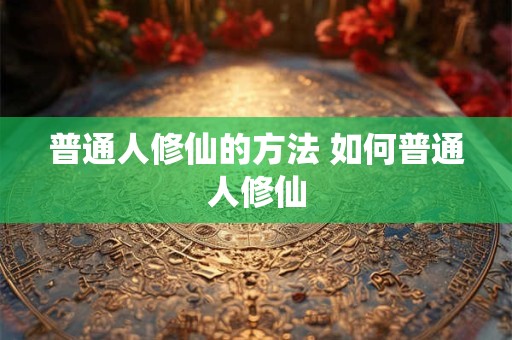 普通人修仙的方法 如何普通人修仙 普通人修仙的方法 如何普通人修仙
