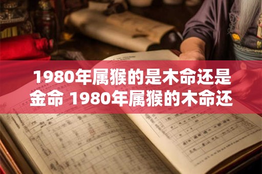 1980年属猴的是木命还是金命 1980年属猴的木命还是金命 1980年属猴的是木命还是金命 1980年属猴的木命还是金命