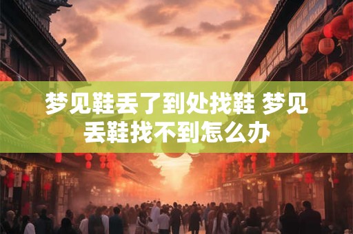 梦见鞋丢了到处找鞋 梦见丢鞋找不到怎么办 梦见鞋丢了到处找鞋 梦见丢鞋找不到怎么办
