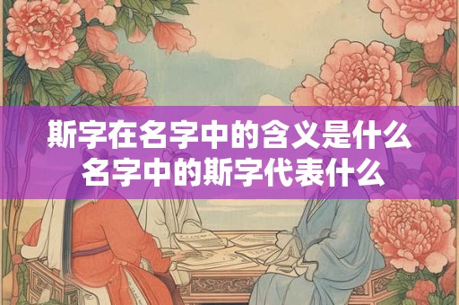 斯字在名字中的含义是什么 名字中的斯字代表什么