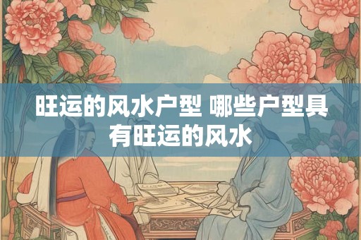 旺运的风水户型 哪些户型具有旺运的风水 旺运的风水户型 哪些户型具有旺运的风水