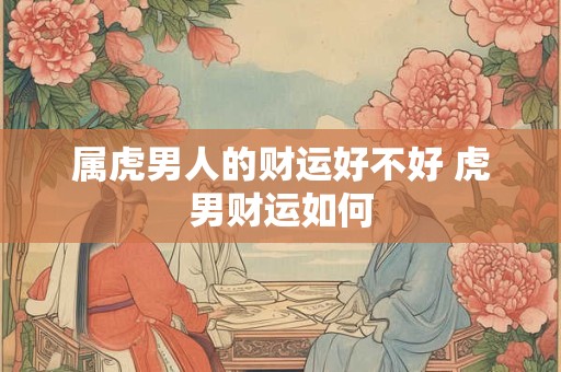 属虎男人的财运好不好 虎男财运如何