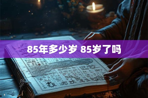 85年多少岁 85岁了吗