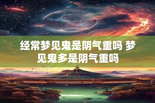 经常梦见鬼是阴气重吗 梦见鬼多是阴气重吗