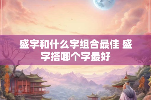 盛字和什么字组合最佳 盛字搭哪个字最好 盛字和什么字组合最佳 盛字搭哪个字最好