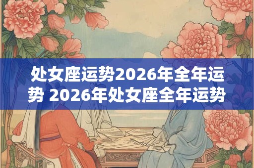 处女座运势2026年全年运势 2026年处女座全年运势如何 处女座运势2026年全年运势 2026年处女座全年运势如何