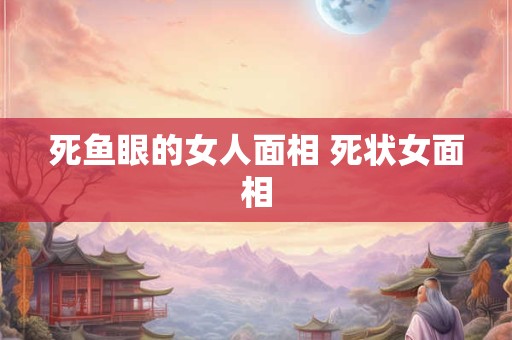 死鱼眼的女人面相 死状女面相 死鱼眼的女人面相 死状女面相