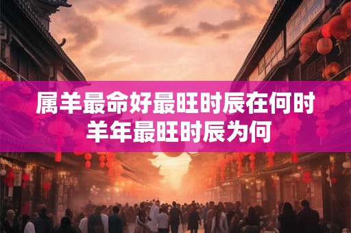 属羊最命好最旺时辰在何时 羊年最旺时辰为何 属羊最命好最旺时辰在何时 羊年最旺时辰为何