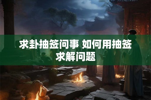 求卦抽签问事 如何用抽签求解问题 求卦抽签问事 如何用抽签求解问题