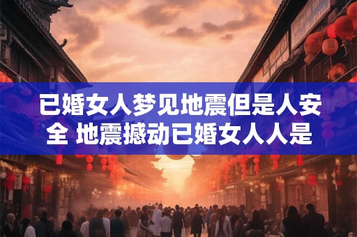 已婚女人梦见地震但是人安全 地震撼动已婚女人人是否平安 已婚女人梦见地震但是人安全 地震撼动已婚女人人是否平安