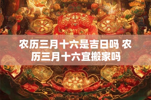 农历三月十六是吉日吗 农历三月十六宜搬家吗