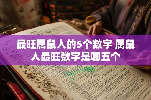 最旺属鼠人的5个数字 属鼠人最旺数字是哪五个 最旺属鼠人的5个数字 属鼠人最旺数字是哪五个