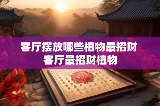 客厅摆放哪些植物最招财 客厅最招财植物 客厅摆放哪些植物最招财 客厅最招财植物