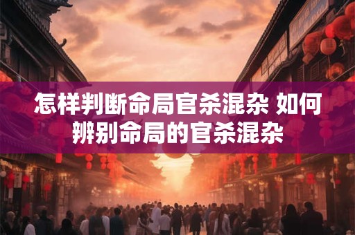 怎样判断命局官杀混杂 如何辨别命局的官杀混杂 怎样判断命局官杀混杂 如何辨别命局的官杀混杂