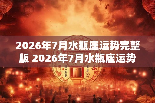 2026年7月水瓶座运势完整版 2026年7月水瓶座运势如何