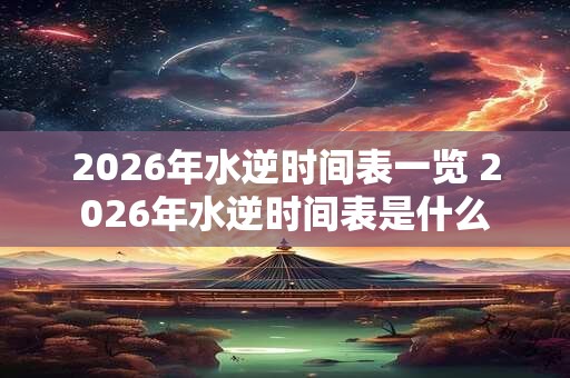 2026年水逆时间表一览 2026年水逆时间表是什么 2026年水逆时间表一览 2026年水逆时间表是什么