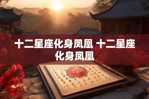 十二星座化身凤凰 十二星座化身凤凰 十二星座化身凤凰 十二星座化身凤凰