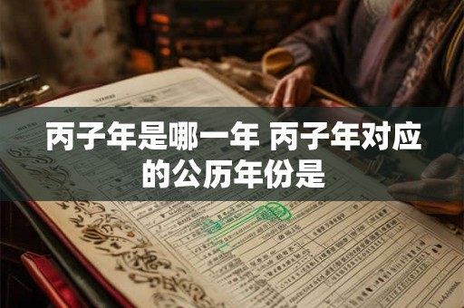 丙子年是哪一年 丙子年对应的公历年份是 丙子年是哪一年 丙子年对应的公历年份是