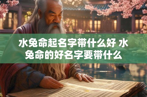 水兔命起名字带什么好 水兔命的好名字要带什么 水兔命起名字带什么好 水兔命的好名字要带什么