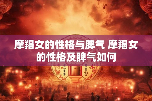 摩羯女的性格与脾气 摩羯女的性格及脾气如何 摩羯女的性格与脾气 摩羯女的性格及脾气如何