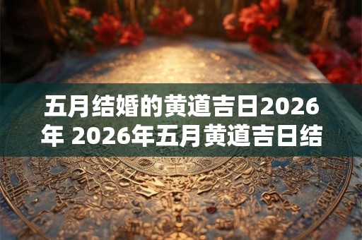 五月结婚的黄道吉日2026年 2026年五月黄道吉日结婚吗