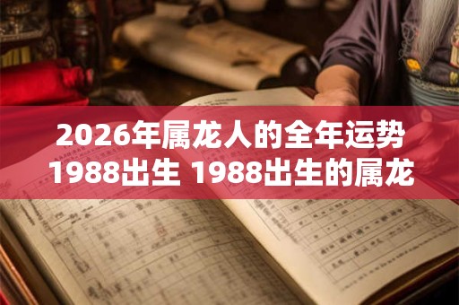 2026年属龙人的全年运势1988出生 1988出生的属龙人2026年运势如何 2026年属龙人的全年运势1988出生 1988出生的属龙人2026年运势如何