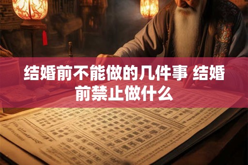 结婚前不能做的几件事 结婚前禁止做什么